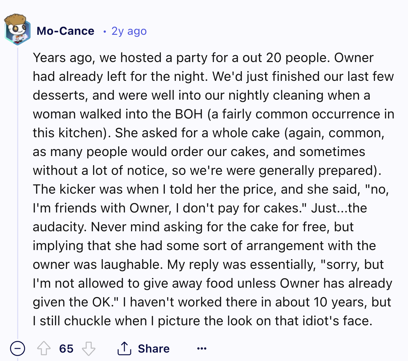 document - MoCance 2y ago Years ago, we hosted a party for a out 20 people. Owner had already left for the night. We'd just finished our last few desserts, and were well into our nightly cleaning when a woman walked into the Boh a fairly common occurrence